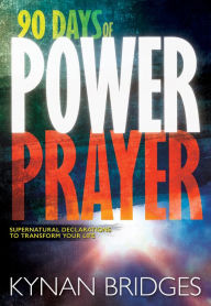 Title: 90 Days of Power Prayer: Supernatural Declarations to Transform Your Life, Author: Kynan Bridges