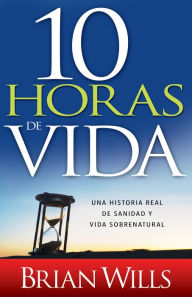 Title: 10 Horas de vida: Una historia real de sanidad y vida sobrenatural, Author: Brian Wills