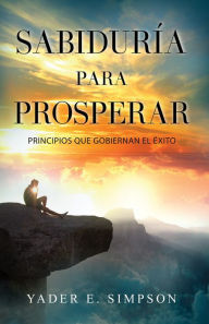 Title: Sabiduría para prosperar: Principios que gobiernan el éxito, Author: Yader E. Simpson