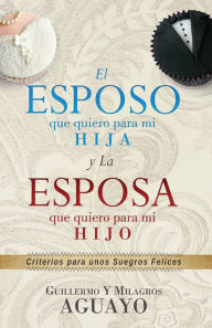 Title: El esposo que quiero para mi hija y la esposa que quiero para mi hijo: Criterios para unos suegros felices, Author: Guillermo Aguayo