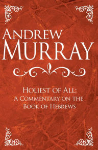 Title: Holiest of All: A Commentary on the Book of Hebrews, Author: Andrew Murray