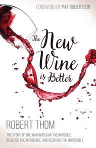 Title: The New Wine Is Better: The Story of One Man Who Saw the Invisible, Believed the Incredible, and Recieved the Impossible, Author: Robert Thom