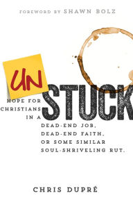 Title: Unstuck: Hope for Christians in a Dead-End Job, Dead-End Faith, or Some Similar Soul-Shriveling Rut, Author: Chris DuPré