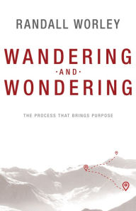 Title: Wandering and Wondering: The Process That Brings Purpose, Author: Randall Worley