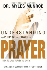 Understanding the Purpose and Power of Prayer: How to Call Heaven to Earth