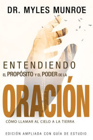 Title: Entendiendo el Proposito y el Poder de la Oracion: Como Llamar al Cielo a la Tierra, Author: Myles Munroe