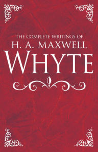 Title: The Complete Writings of H. A. Maxwell Whyte, Author: H. A. Maxwell Whyte