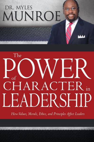 The Power of Character Leadership: How Values, Morals, Ethics, and Principles Affect Leaders