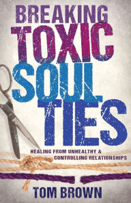 Title: Breaking Toxic Soul Ties: Healing from Unhealthy and Controlling Relationships, Author: Tom Brown