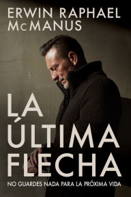 Title: La Última Flecha: No guardes nada para la próxima vida, Author: Erwin Raphael McManus