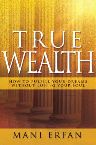 Title: True Wealth: How to Fulfill your Dreams without Losing Your Soul, Author: Mani Erfan