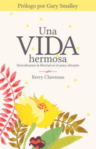 Title: Una vida hermosa: Descubramos la libertad en el amor altruista, Author: Kerry Clarensau