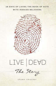 Title: Live Dead the Story: 28 Days of Living the Book of Acts with Iranian Believers, Author: Shawn Smucker