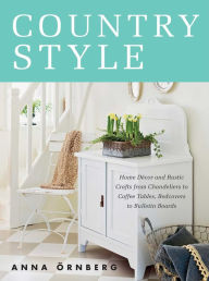 Title: Country Style: Home Décor and Rustic Crafts from Chandeliers to Coffee Tables, Bedcovers to Bulletin Boards, Author: Anna Örnberg