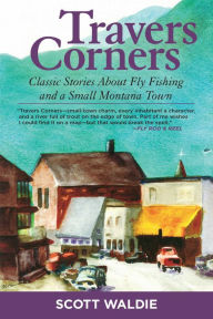 Title: Travers Corners: Classic Stories about Fly Fishing and a Small Montana Town, Author: Scott Waldie