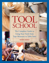 Title: Tool School: The Complete Guide to Using Your Tools from Tape Measures to Table Saws, Author: Monte Burch