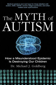 Title: The Myth of Autism: How a Misunderstood Epidemic Is Destroying Our Children, Expanded and Revised Edition, Author: Michael J. Goldberg