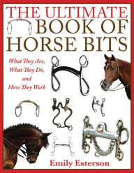 Title: The Ultimate Book of Horse Bits: What They Are, What They Do, and How They Work, Author: Emily Esterson