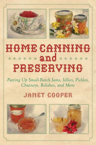 Title: Home Canning and Preserving: Putting Up Small-Batch Jams, Jellies, Pickles, Chutneys, Relishes, and More, Author: Janet Cooper