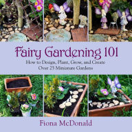 Title: Fairy Gardening 101: How to Design, Plant, Grow, and Create Over 25 Miniature Gardens, Author: Fiona McDonald