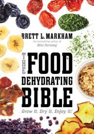 Title: The Food Dehydrating Bible: Grow it. Dry it. Enjoy it!, Author: Brett L. Markham