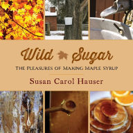 Title: Wild Sugar: The Pleasures of Making Maple Syrup, Author: Susan Carol Hauser