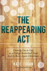 Title: The Reappearing Act: Coming Out as Gay on a College Basketball Team Led by Born-Again Christians, Author: Kate Fagan