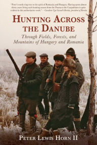 Title: Hunting Across the Danube: Through Fields, Forests, and Mountains of Hungary and Romania, Author: Peter Lewis Horn II