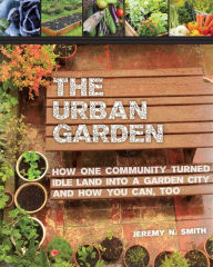 Title: The Urban Garden: How One Community Turned Idle Land into a Garden City and How You Can, Too, Author: Jeremy N. Smith