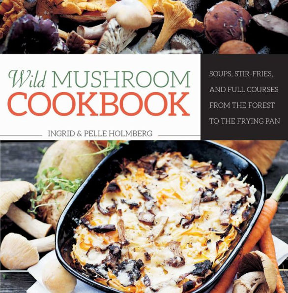 Wild Mushroom Cookbook: Soups, Stir-Fries, and Full Courses from the Forest to Frying Pan