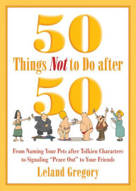 Title: 50 Things Not to Do after 50: From Naming Your Pets after Tolkien Characters to Signaling ?Peace Out? to Your Friends, Author: Leland Gregory