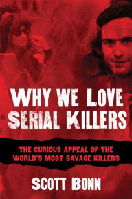 Title: Why We Love Serial Killers: The Curious Appeal of the World's Most Savage Murderers, Author: Scott Bonn