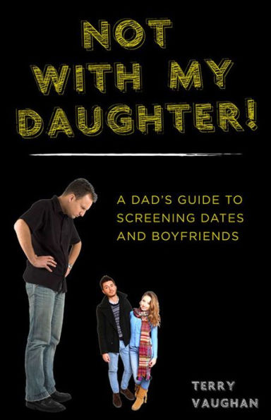 Not with My Daughter!: A Dad's Guide to Screening Dates and Boyfriends