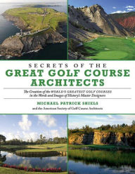 Title: Secrets of the Great Golf Course Architects: The Creation of the World?s Greatest Golf Courses in the Words and Images of History?s Master Designers, Author: Michael Patrick Shiels