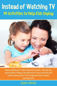 Title: Instead of Watching TV: 99 Activities to Help Kids Unplug, Author: Anna Huete