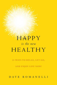 Title: Happy Is the New Healthy : 25 Ways to Relax, Let Go, and Enjoy Life Now, Author: Dave Romanelli