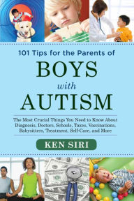 Title: 101 Tips for the Parents of Boys with Autism: The Most Crucial Things You Need to Know About Diagnosis, Doctors, Schools, Taxes, Vaccinations, Babysitters, Treatment, Food, Self-Care, and More, Author: Ken Siri