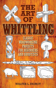 Title: The Art of Whittling: Classic Woodworking Projects for Beginners and Hobbyists, Author: Walter L. Faurot