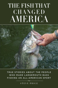 Title: The Fish That Changed America: True Stories about the People Who Made Largemouth Bass Fishing an All-American Sport, Author: Steve Price