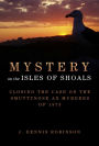 Mystery on the Isles of Shoals: Closing the Case on the Smuttynose Ax Murders of 1873