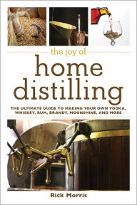 Title: The Joy of Home Distilling: The Ultimate Guide to Making Your Own Vodka, Whiskey, Rum, Brandy, Moonshine, and More, Author: Rick Morris