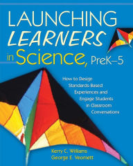 Title: Launching Learners in Science, PreK-5: How to Design Standards-Based Experiences and Engage Students in Classroom Conversations, Author: Kerry C. Williams