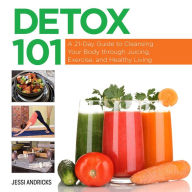 Title: Detox 101: A 21-Day Guide to Cleansing Your Body through Juicing, Exercise, and Healthy Living, Author: Jessi Andricks