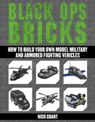 Title: Black Ops Bricks: How to Build Your Own Model Military and Armored Fighting Vehicles, Author: Nick Grant