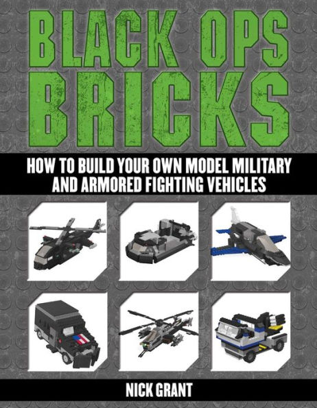 Black Ops Bricks: How to Build Your Own Model Military and Armored Fighting Vehicles