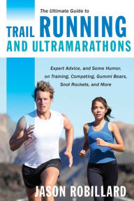 Title: The Ultimate Guide to Trail Running and Ultramarathons: Expert Advice, and Some Humor, on Training, Competing, Gummy Bears, Snot Rockets, and More, Author: Jason Robillard