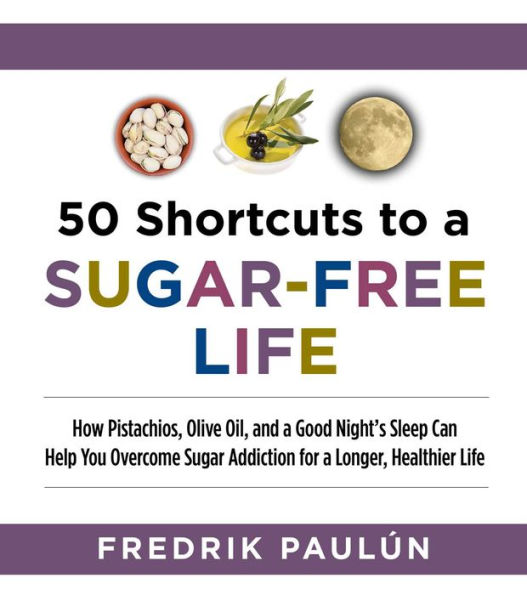50 Shortcuts to a Sugar-Free Life: How Pistachios, Olive Oil, and a Good Night's Sleep Can Help You Overcome Sugar Addiction for a Longer, Healthier Life