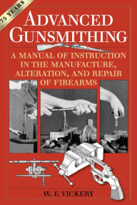 Title: Advanced Gunsmithing: A Manual of Instruction in the Manufacture, Alteration, and Repair of Firearms (75th Anniversary Edition), Author: W. F. Vickery