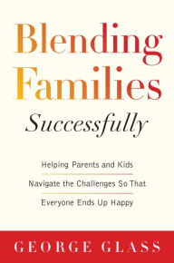 Title: Blending Families Successfully: Helping Parents and Kids Navigate the Challenges So That Everyone Ends Up Happy, Author: George S. Glass