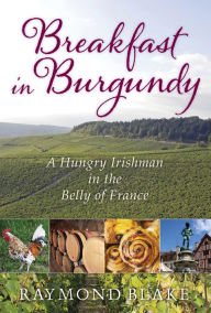 Title: Breakfast in Burgundy: A Hungry Irishman in the Belly of France, Author: Raymond Blake